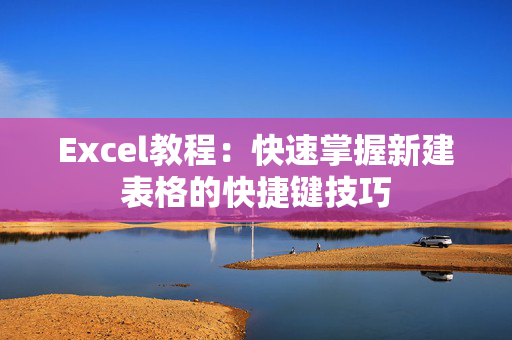 Excel教程：快速掌握新建表格的快捷键技巧