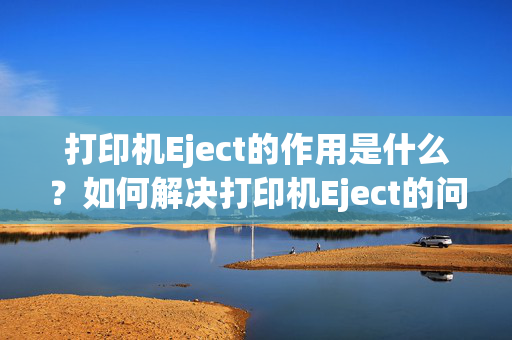 打印机Eject的作用是什么？如何解决打印机Eject的问题？