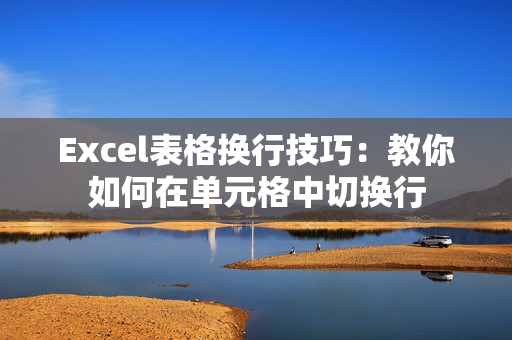 Excel表格换行技巧：教你如何在单元格中切换行