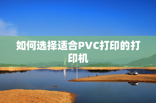 如何选择适合PVC打印的打印机