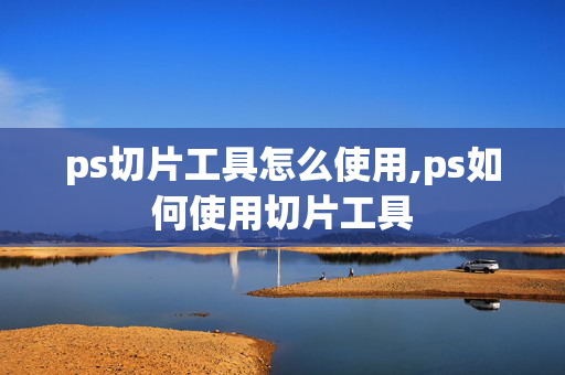 ps切片工具怎么使用,ps如何使用切片工具