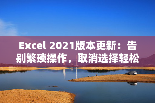 Excel 2021版本更新：告别繁琐操作，取消选择轻松无忧