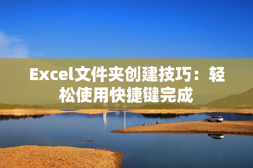 Excel文件夹创建技巧：轻松使用快捷键完成