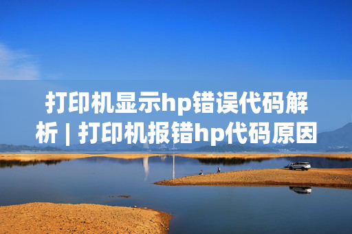 打印机显示hp错误代码解析 | 打印机报错hp代码原因分析