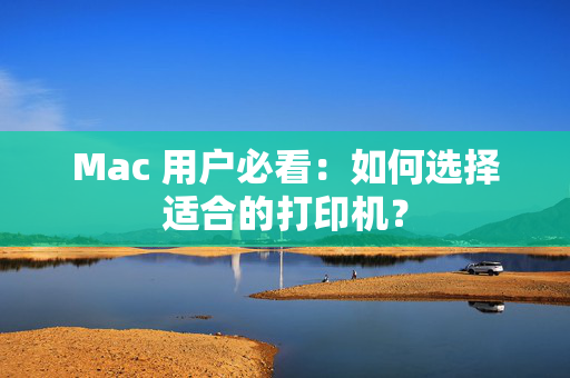 Mac 用户必看：如何选择适合的打印机？