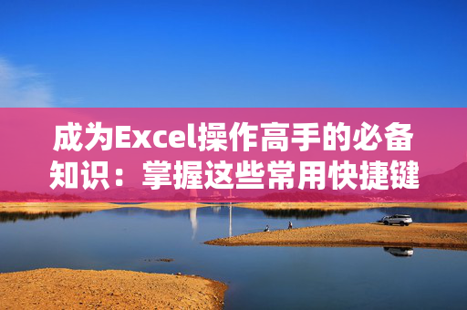 成为Excel操作高手的必备知识：掌握这些常用快捷键