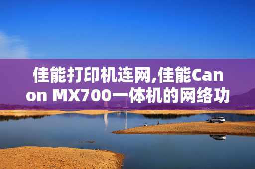 佳能打印机连网,佳能Canon MX700一体机的网络功能如何使用？