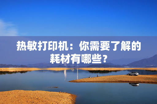 热敏打印机：你需要了解的耗材有哪些？