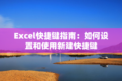 Excel快捷键指南：如何设置和使用新建快捷键