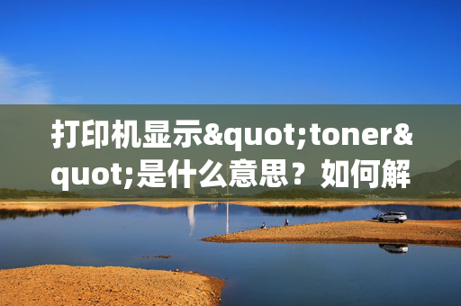 打印机显示"toner"是什么意思？如何解决？