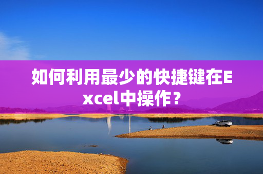 如何利用最少的快捷键在Excel中操作？