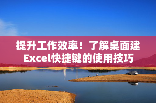 提升工作效率！了解桌面建Excel快捷键的使用技巧