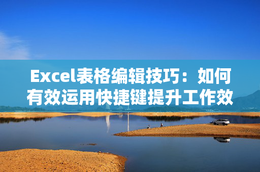 Excel表格编辑技巧：如何有效运用快捷键提升工作效率