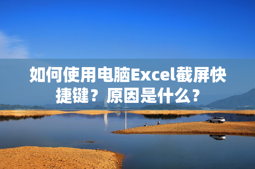 如何使用电脑Excel截屏快捷键？原因是什么？