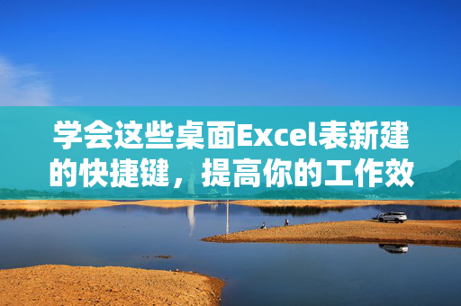 学会这些桌面Excel表新建的快捷键，提高你的工作效率