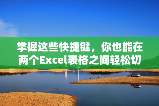 掌握这些快捷键，你也能在两个Excel表格之间轻松切换