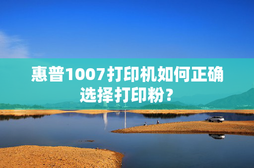 惠普1007打印机如何正确选择打印粉？