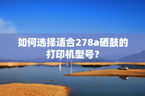 如何选择适合278a硒鼓的打印机型号？