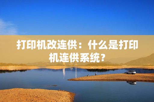 打印机改连供：什么是打印机连供系统？