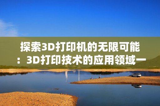 探索3D打印机的无限可能：3D打印技术的应用领域一览