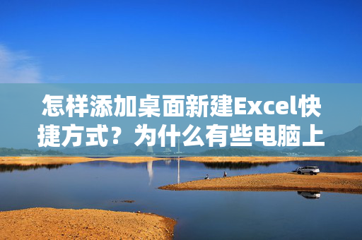 怎样添加桌面新建Excel快捷方式？为什么有些电脑上没有了这个快捷方式？