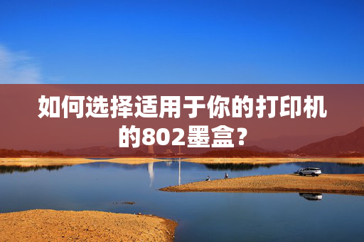 如何选择适用于你的打印机的802墨盒？