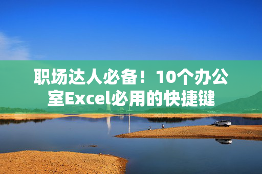 职场达人必备！10个办公室Excel必用的快捷键