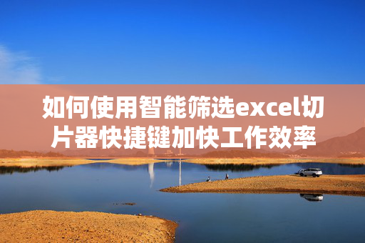 如何使用智能筛选excel切片器快捷键加快工作效率