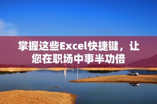 掌握这些Excel快捷键，让您在职场中事半功倍