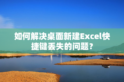 如何解决桌面新建Excel快捷键丢失的问题？