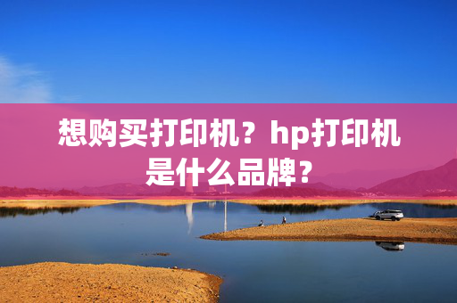 想购买打印机？hp打印机是什么品牌？