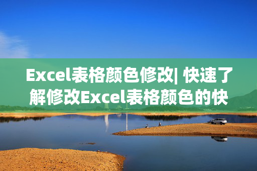 Excel表格颜色修改| 快速了解修改Excel表格颜色的快捷方式