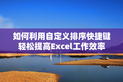 如何利用自定义排序快捷键轻松提高Excel工作效率