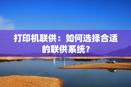 打印机联供：如何选择合适的联供系统？