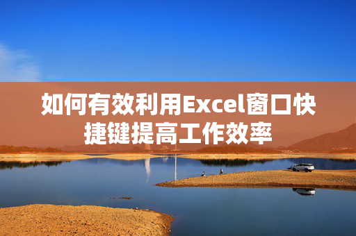 如何有效利用Excel窗口快捷键提高工作效率