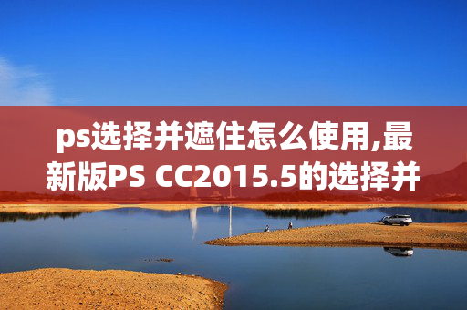 ps选择并遮住怎么使用,最新版PS CC2015.5的选择并遮住怎么抠图