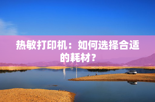 热敏打印机：如何选择合适的耗材？