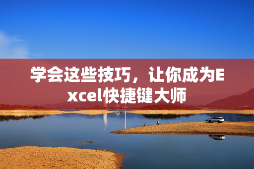 学会这些技巧，让你成为Excel快捷键大师