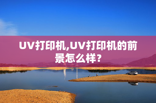 UV打印机,UV打印机的前景怎么样？