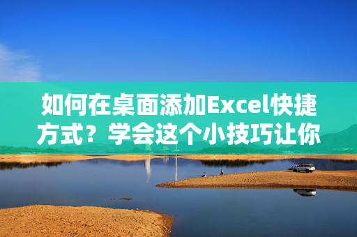 如何在桌面添加Excel快捷方式？学会这个小技巧让你工作更高效