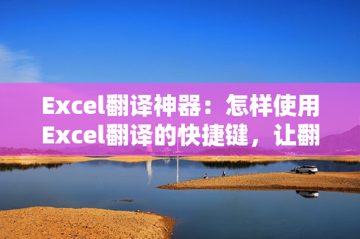 Excel翻译神器：怎样使用Excel翻译的快捷键，让翻译事半功倍