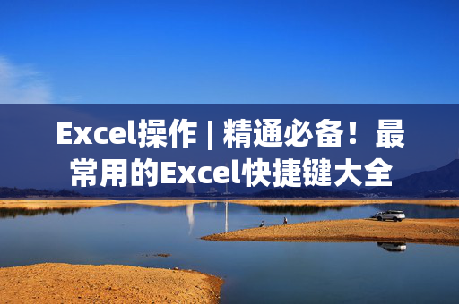 Excel操作 | 精通必备！最常用的Excel快捷键大全