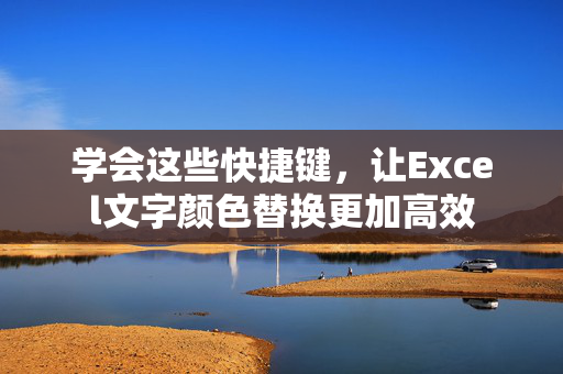 学会这些快捷键，让Excel文字颜色替换更加高效