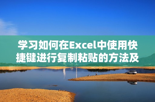 学习如何在Excel中使用快捷键进行复制粘贴的方法及可能出现的问题