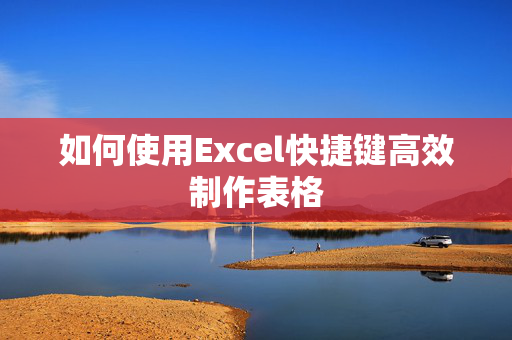 如何使用Excel快捷键高效制作表格