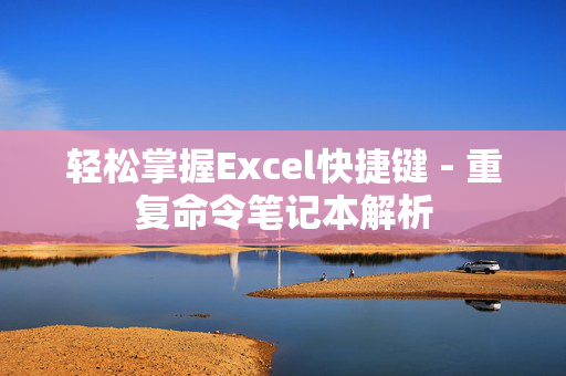 轻松掌握Excel快捷键 - 重复命令笔记本解析