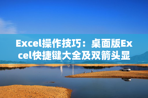 Excel操作技巧：桌面版Excel快捷键大全及双箭头显示方法