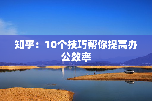 知乎：10个技巧帮你提高办公效率