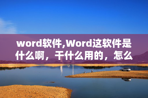 word软件,Word这软件是什么啊，干什么用的，怎么用