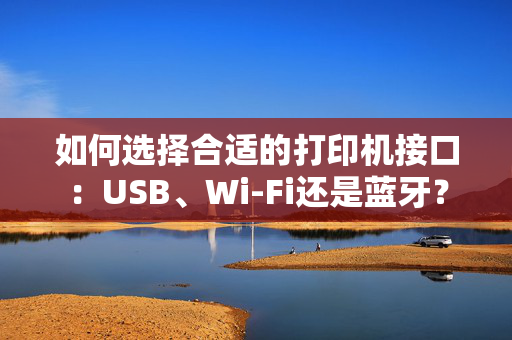 如何选择合适的打印机接口：USB、Wi-Fi还是蓝牙？